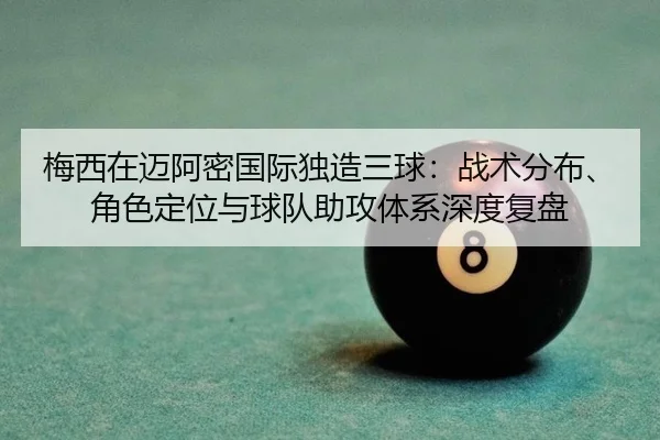 梅西在迈阿密国际独造三球：战术分布、角色定位与球队助攻体系深度复盘
