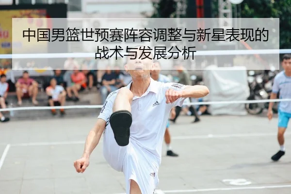 中国男篮世预赛阵容调整与新星表现的战术与发展分析
